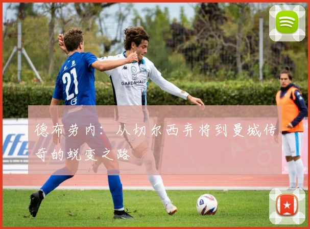 德布劳内：从切尔西弃将到曼城传奇的蜕变之路