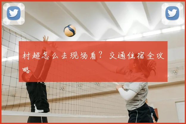 村超怎么去现场看?交通住宿全攻略