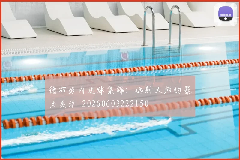 德布劳内进球集锦：远射大师的暴力美学_20260603222150